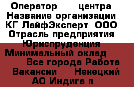 Оператор Call-центра › Название организации ­ КГ ЛайфЭксперт, ООО › Отрасль предприятия ­ Юриспруденция › Минимальный оклад ­ 40 000 - Все города Работа » Вакансии   . Ненецкий АО,Индига п.